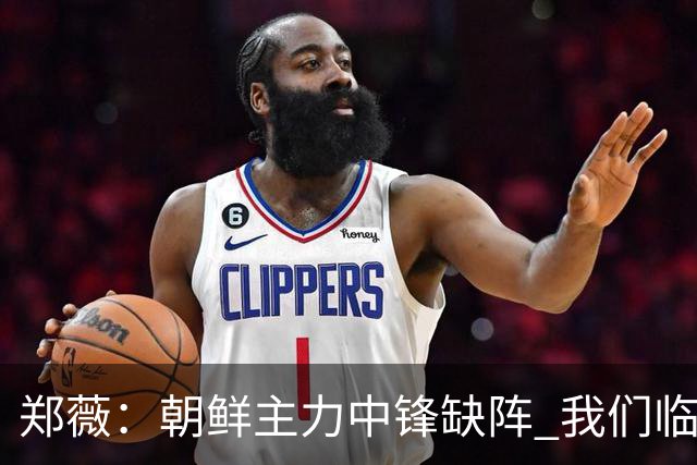 郑薇：朝鲜主力中锋缺阵 我们临时打小球战术